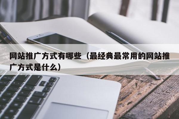 網站推廣方式有哪些(最經典最常用的網站推廣方式是什么)