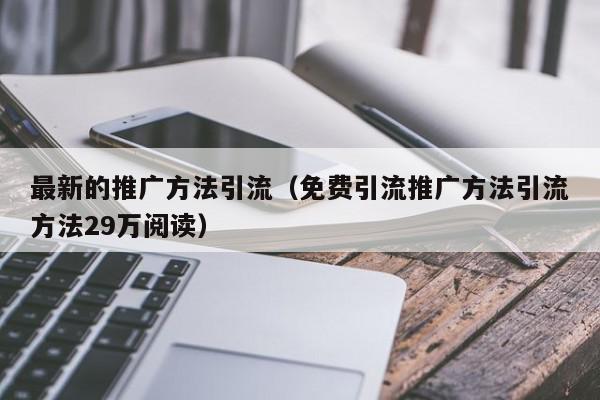最新的推廣方法引流(免費引流推廣方法引流方法29萬閱讀)